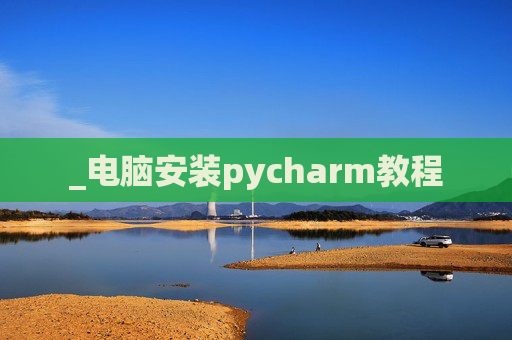 _电脑安装pycharm教程 _电脑安装pycharm教程